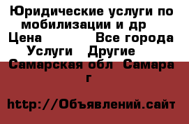 Юридические услуги по мобилизации и др. › Цена ­ 1 000 - Все города Услуги » Другие   . Самарская обл.,Самара г.